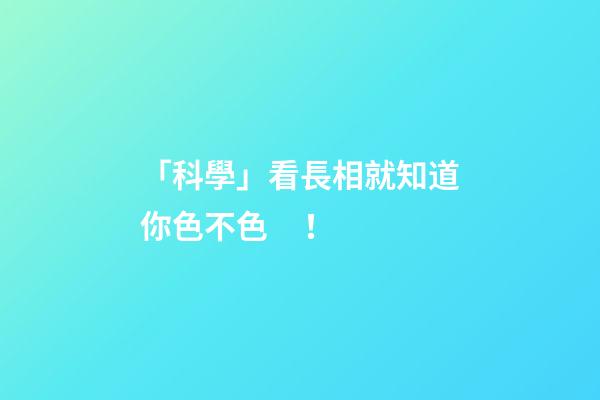 「科學」看長相就知道你色不色！